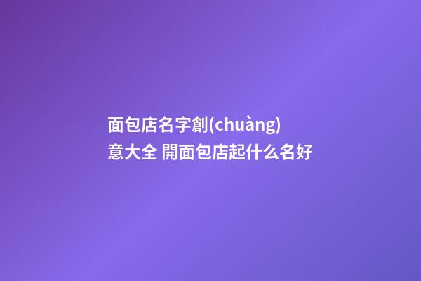 面包店名字創(chuàng)意大全 開面包店起什么名好-第1張-店鋪起名-玄機(jī)派
